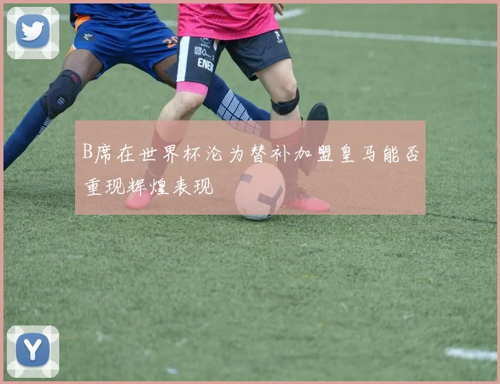 B席在世界杯沦为替补加盟皇马能否重现辉煌表现