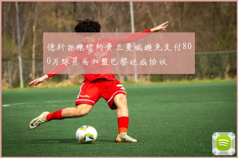 德科拒绝续约费兰曼城避免支付800万球员或加盟巴黎达成协议