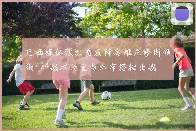 巴西媒体预测首发阵容维尼修斯领衔424战术马金与加布搭档出战