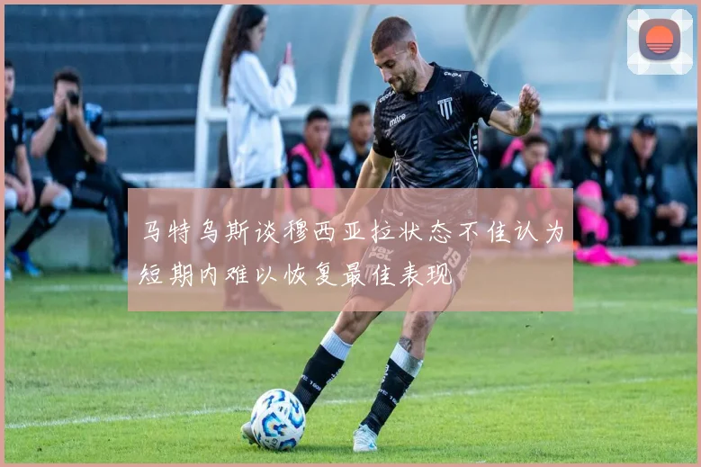 马特乌斯谈穆西亚拉状态不佳认为短期内难以恢复最佳表现