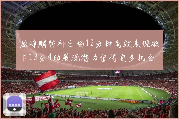 庞峥麟替补出场12分钟高效表现砍下13分4助展现潜力值得更多机会