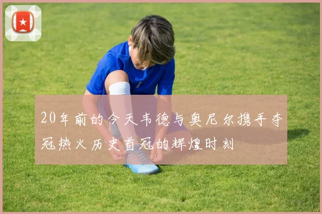 20年前的今天韦德与奥尼尔携手夺冠热火历史首冠的辉煌时刻