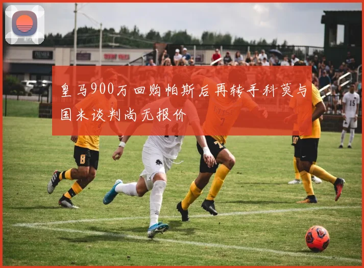 皇马900万回购帕斯后再转手科莫与国米谈判尚无报价