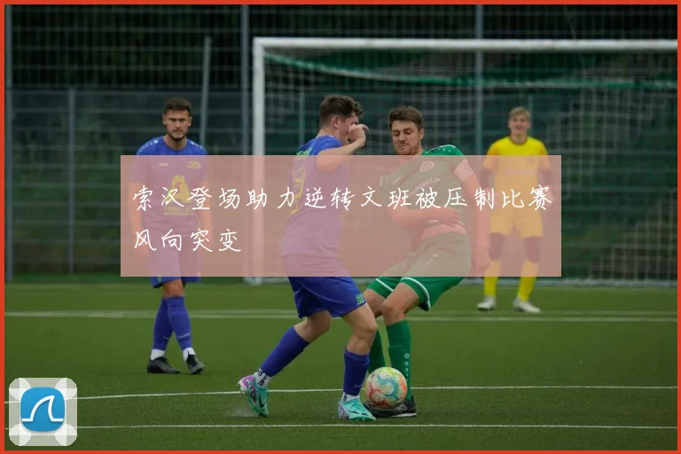 索汉登场助力逆转文班被压制比赛风向突变