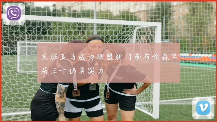 文班亚马成为联盟新门面布伦森年届三十仍具实力