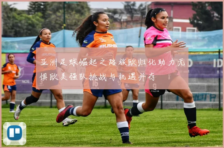 亚洲足球崛起之路旅欧归化助力无惧欧美强队挑战与机遇并存