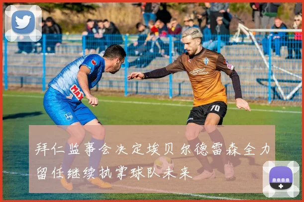 拜仁监事会决定埃贝尔德雷森全力留任继续执掌球队未来