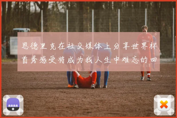 恩德里克在社交媒体上分享世界杯首秀感受将成为我人生中难忘的回忆