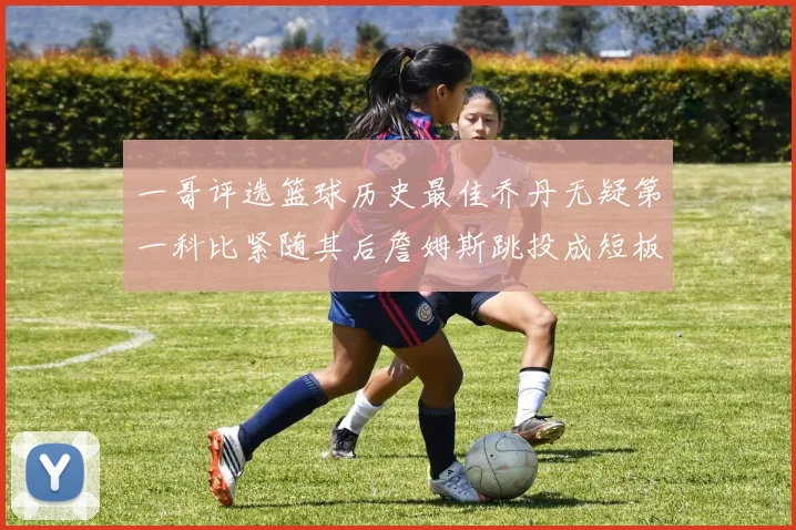 一哥评选篮球历史最佳乔丹无疑第一科比紧随其后詹姆斯跳投成短板