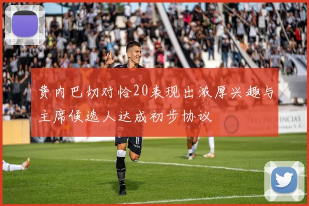 费内巴切对恰20表现出浓厚兴趣与主席候选人达成初步协议