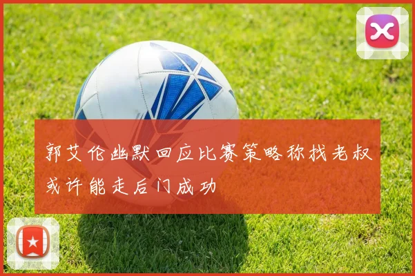 郭艾伦幽默回应比赛策略称找老叔或许能走后门成功
