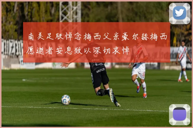 南美足联悼念梅西父亲豪尔赫梅西愿逝者安息致以深切哀悼