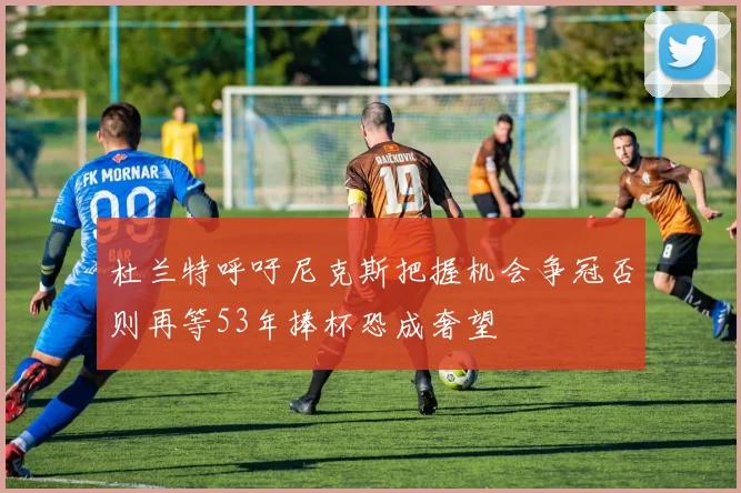杜兰特呼吁尼克斯把握机会争冠否则再等53年捧杯恐成奢望