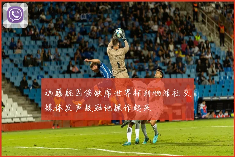远藤航因伤缺席世界杯利物浦社交媒体发声鼓励他振作起来