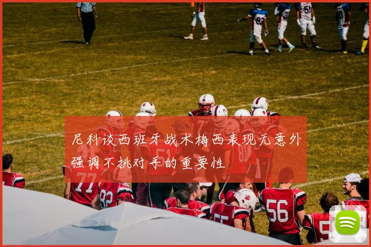 尼科谈西班牙战术梅西表现无意外强调不挑对手的重要性